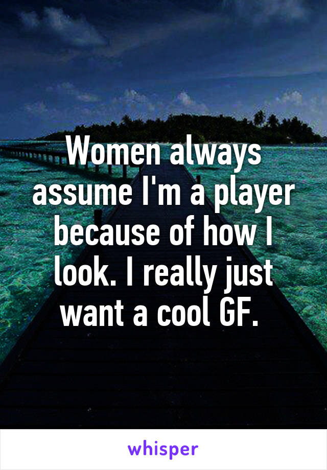 Women always assume I'm a player because of how I look. I really just want a cool GF. 