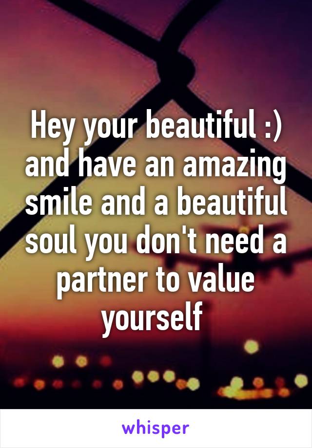 Hey your beautiful :) and have an amazing smile and a beautiful soul you don't need a partner to value yourself 