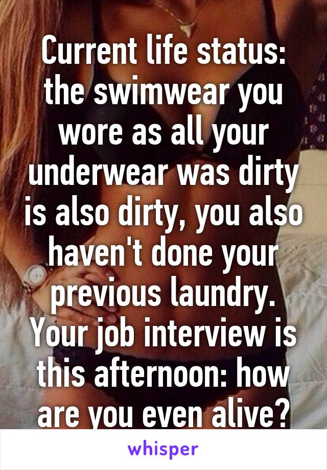 Current life status: the swimwear you wore as all your underwear was dirty is also dirty, you also haven't done your previous laundry. Your job interview is this afternoon: how are you even alive?