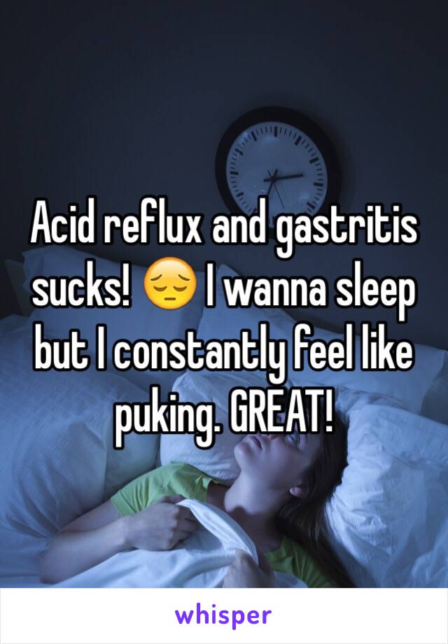 Acid reflux and gastritis sucks! 😔 I wanna sleep but I constantly feel like puking. GREAT!