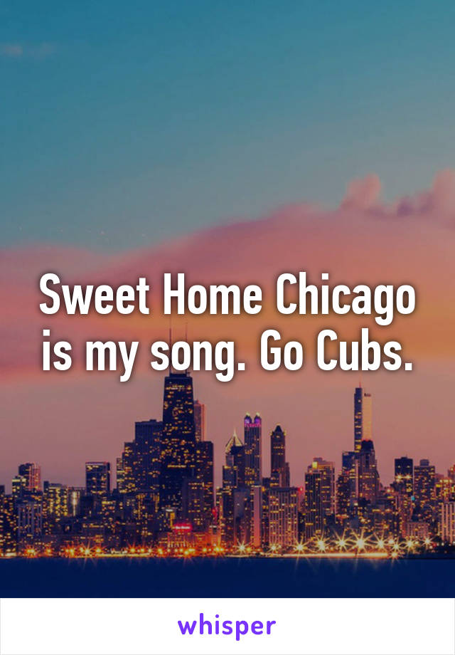 Sweet Home Chicago is my song. Go Cubs.