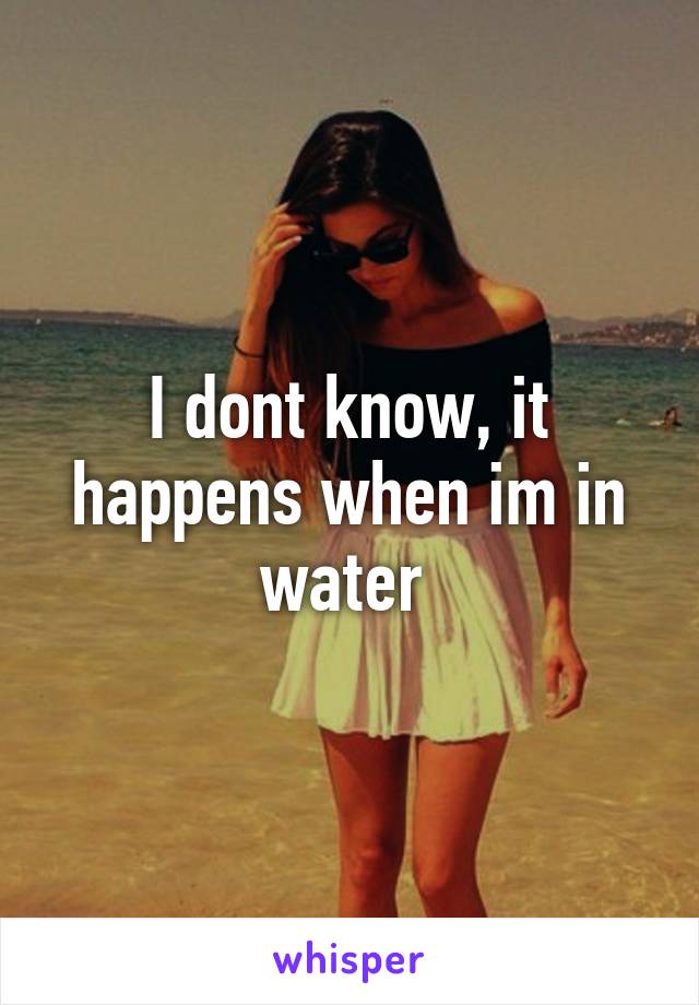 I dont know, it happens when im in water 