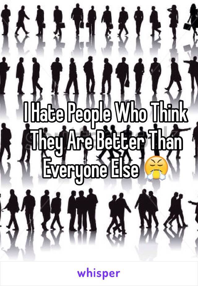 I Hate People Who Think They Are Better Than Everyone Else 😤