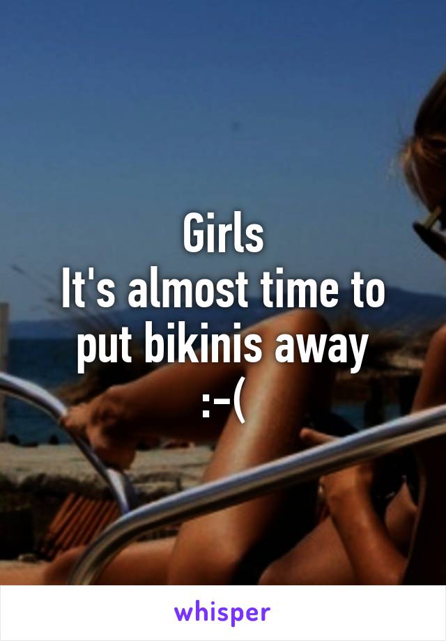 Girls
It's almost time to put bikinis away
:-(
