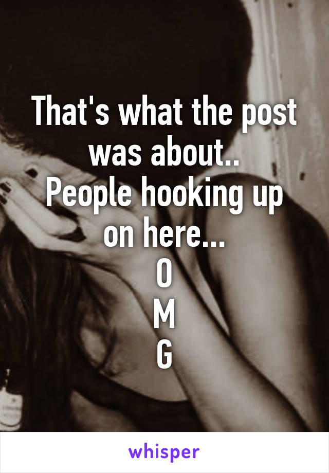 That's what the post was about..
People hooking up on here...
O
M
G