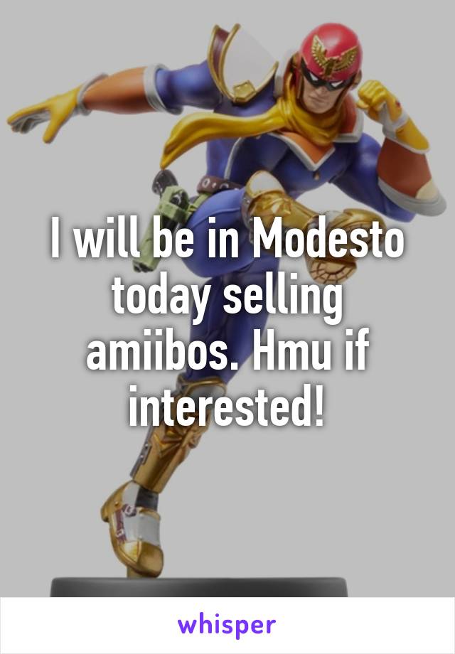 I will be in Modesto today selling amiibos. Hmu if interested!