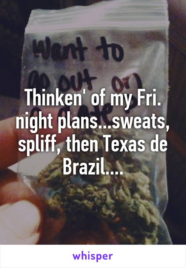 Thinken' of my Fri. night plans...sweats, spliff, then Texas de Brazil....