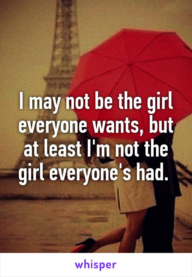 I may not be the girl everyone wants, but at least I'm not the girl everyone's had. 
