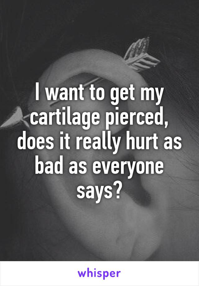 I want to get my cartilage pierced, does it really hurt as bad as everyone says?