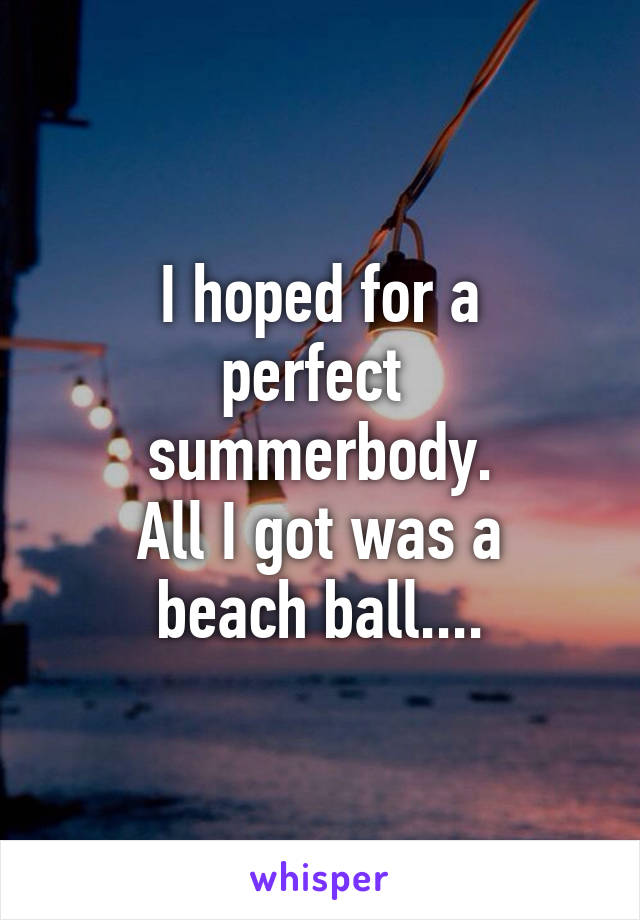 I hoped for a
perfect 
summerbody.
All I got was a
beach ball....