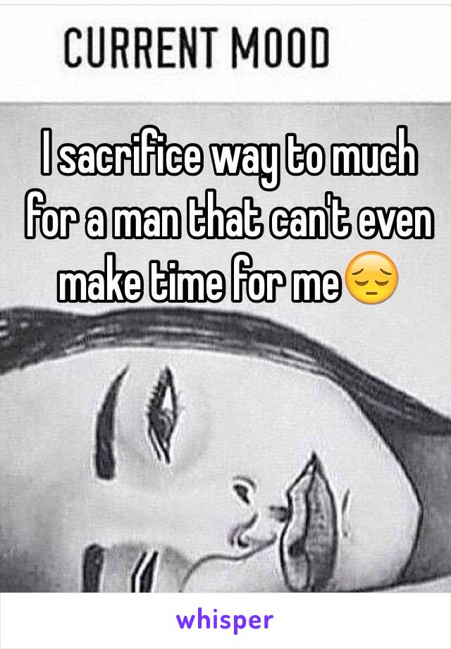 I sacrifice way to much for a man that can't even make time for me😔