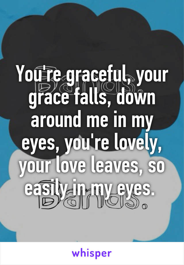 You're graceful, your grace falls, down around me in my eyes, you're lovely, your love leaves, so easily in my eyes. 