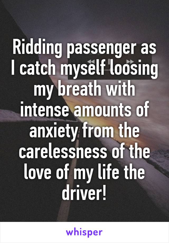Ridding passenger as I catch myself loosing my breath with intense amounts of anxiety from the carelessness of the love of my life the driver!
