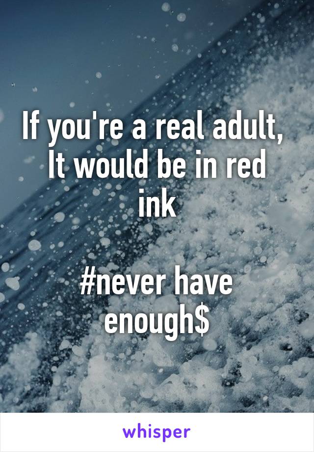 If you're a real adult, 
It would be in red ink

#never have enough$