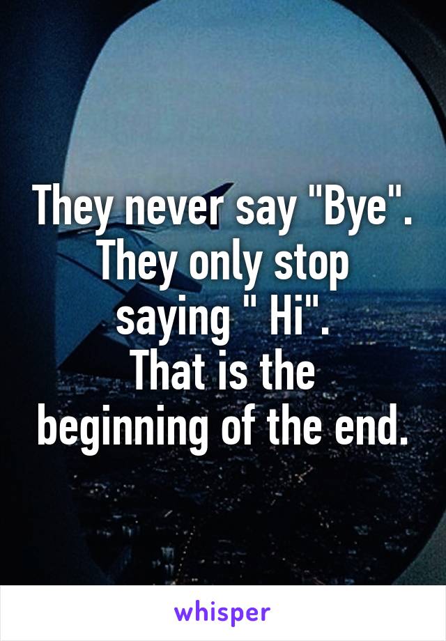 They never say "Bye".
They only stop saying " Hi".
That is the beginning of the end.