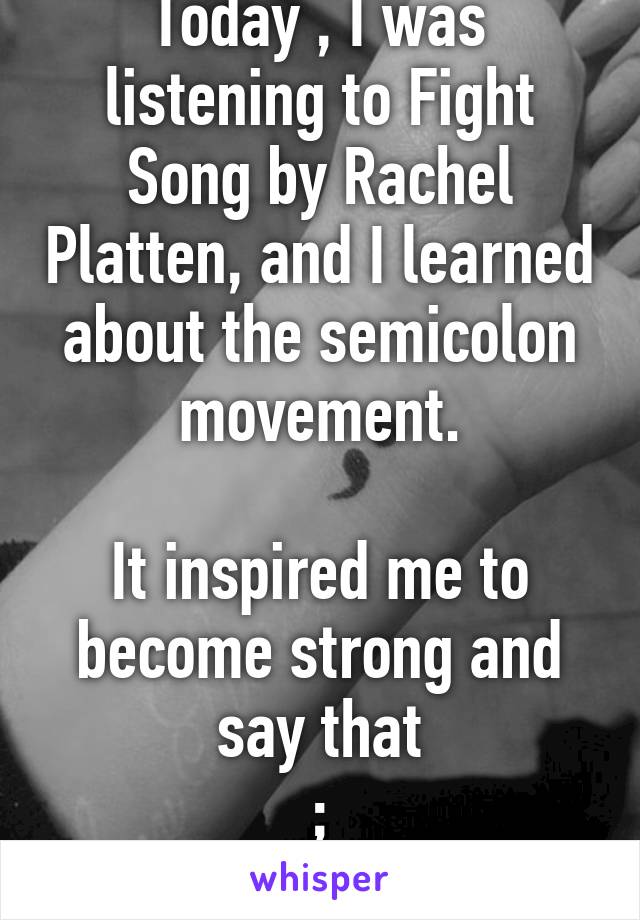 Today , I was listening to Fight Song by Rachel Platten, and I learned about the semicolon movement.

It inspired me to become strong and say that
;
I am doing OK.