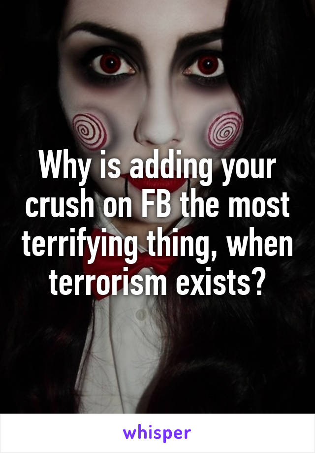 Why is adding your crush on FB the most terrifying thing, when terrorism exists?
