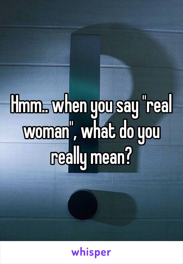 Hmm.. when you say "real woman", what do you really mean?