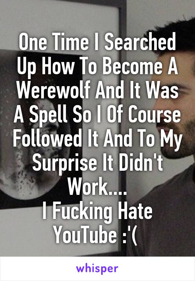 One Time I Searched Up How To Become A Werewolf And It Was A Spell So I Of Course Followed It And To My Surprise It Didn't Work....
I Fucking Hate YouTube :'( 