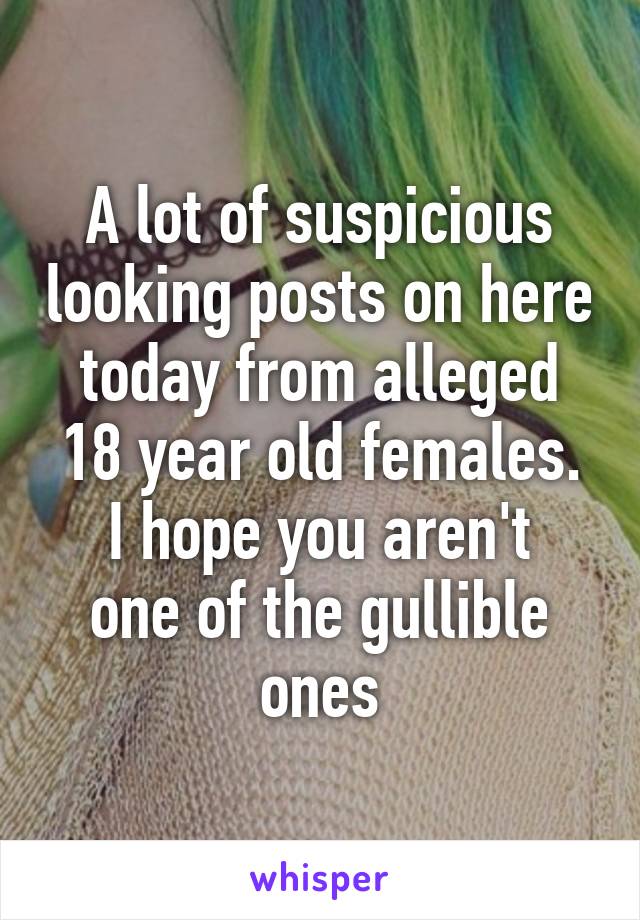A lot of suspicious looking posts on here today from alleged 18 year old females.
I hope you aren't one of the gullible ones