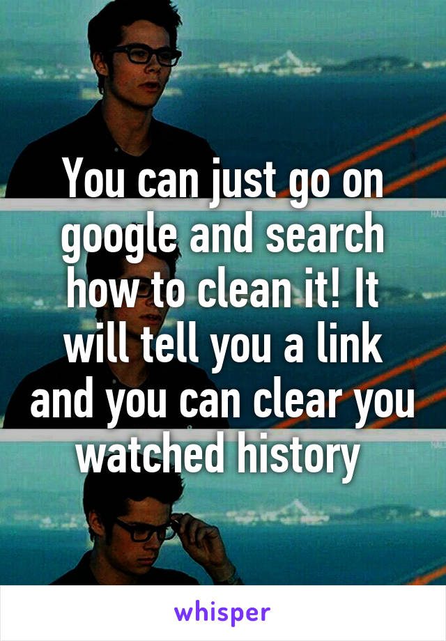 You can just go on google and search how to clean it! It will tell you a link and you can clear you watched history 