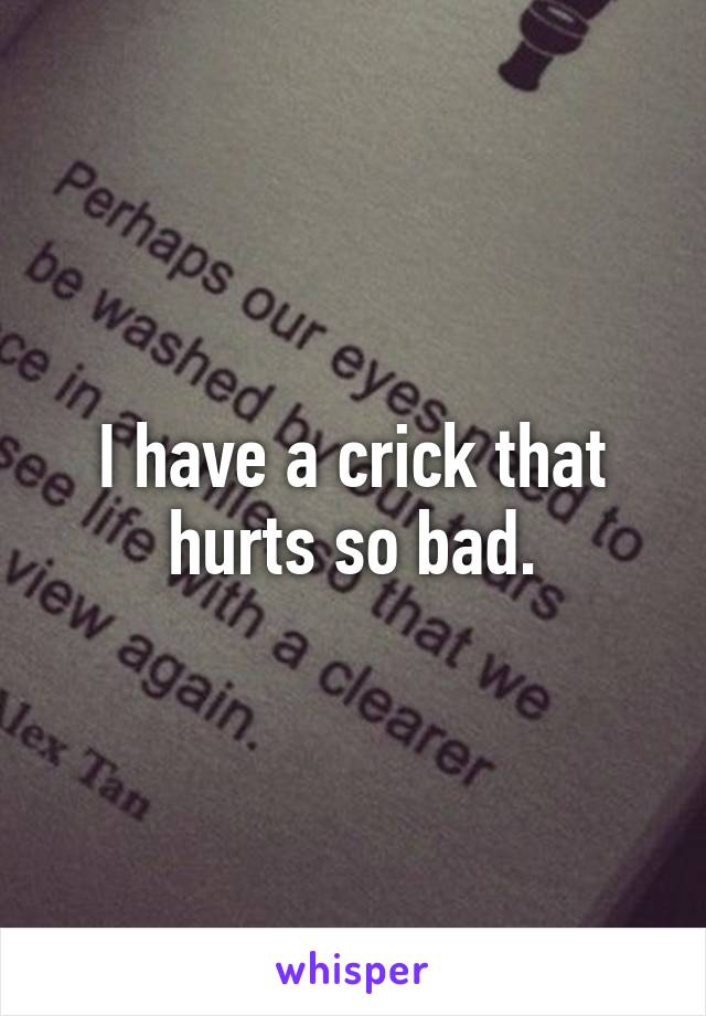 I have a crick that hurts so bad.