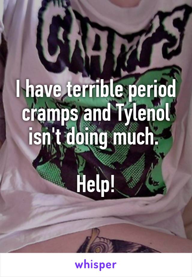 I have terrible period cramps and Tylenol isn't doing much. 

Help!