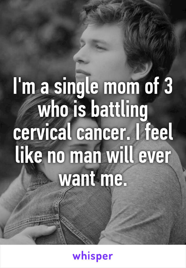 I'm a single mom of 3 who is battling cervical cancer. I feel like no man will ever want me.