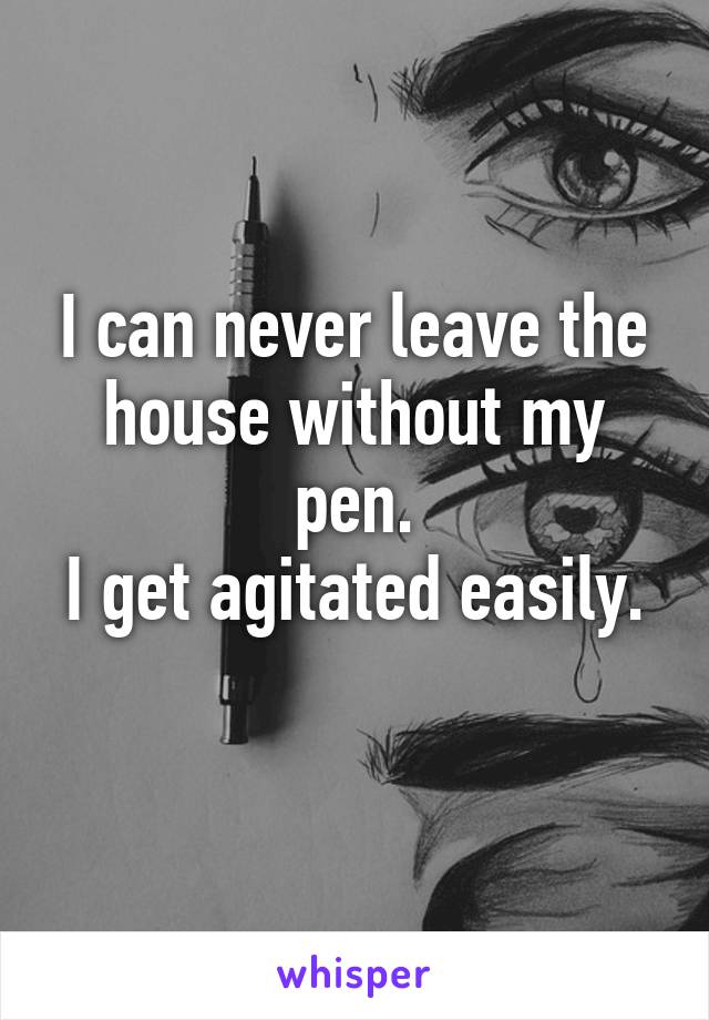 I can never leave the house without my pen.
I get agitated easily. 