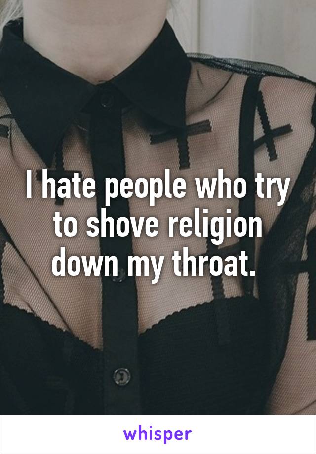 I hate people who try to shove religion down my throat. 
