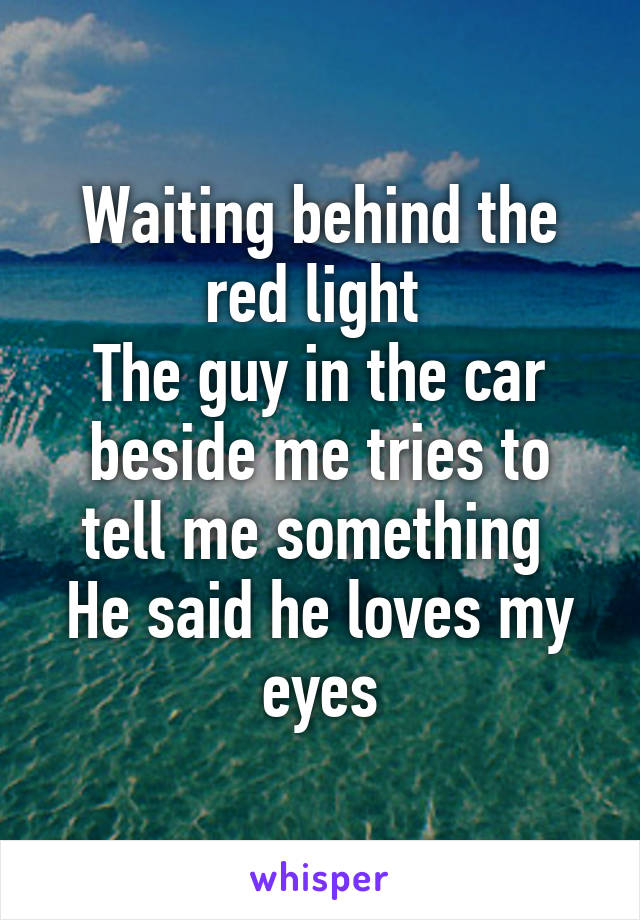 Waiting behind the red light 
The guy in the car beside me tries to tell me something 
He said he loves my eyes