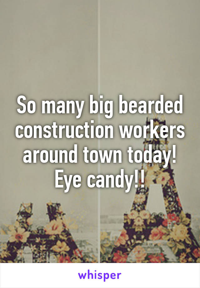 So many big bearded construction workers around town today! Eye candy!!