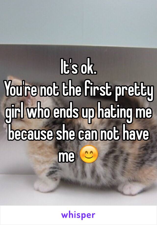 It's ok.
You're not the first pretty girl who ends up hating me because she can not have me 😊