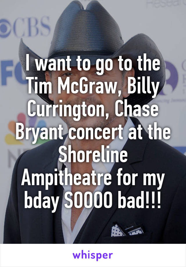 I want to go to the Tim McGraw, Billy Currington, Chase Bryant concert at the Shoreline Ampitheatre for my bday SOOOO bad!!!