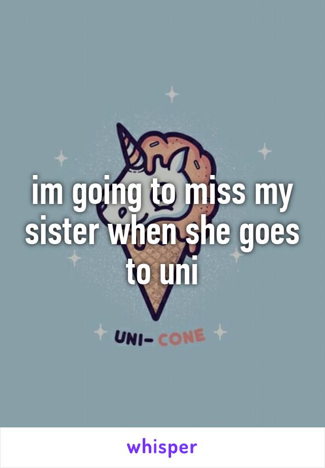 im going to miss my sister when she goes to uni