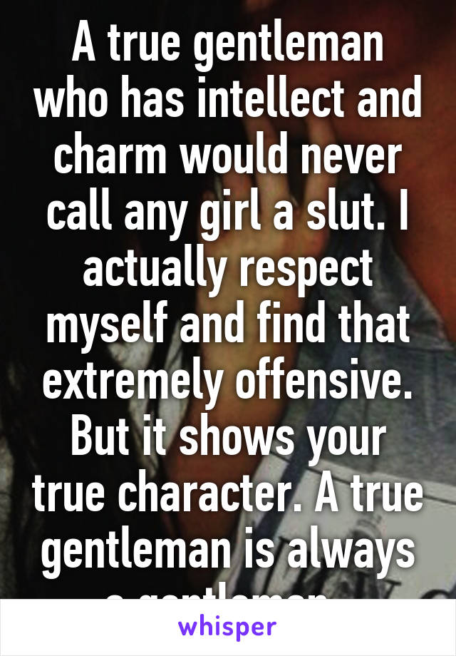 A true gentleman who has intellect and charm would never call any girl a slut. I actually respect myself and find that extremely offensive. But it shows your true character. A true gentleman is always a gentleman. 