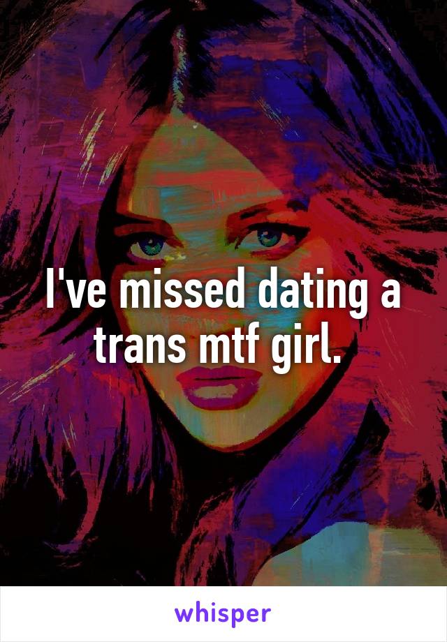 I've missed dating a trans mtf girl. 