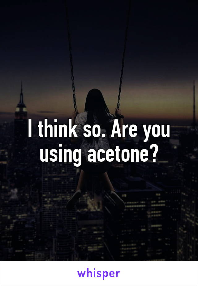I think so. Are you using acetone?