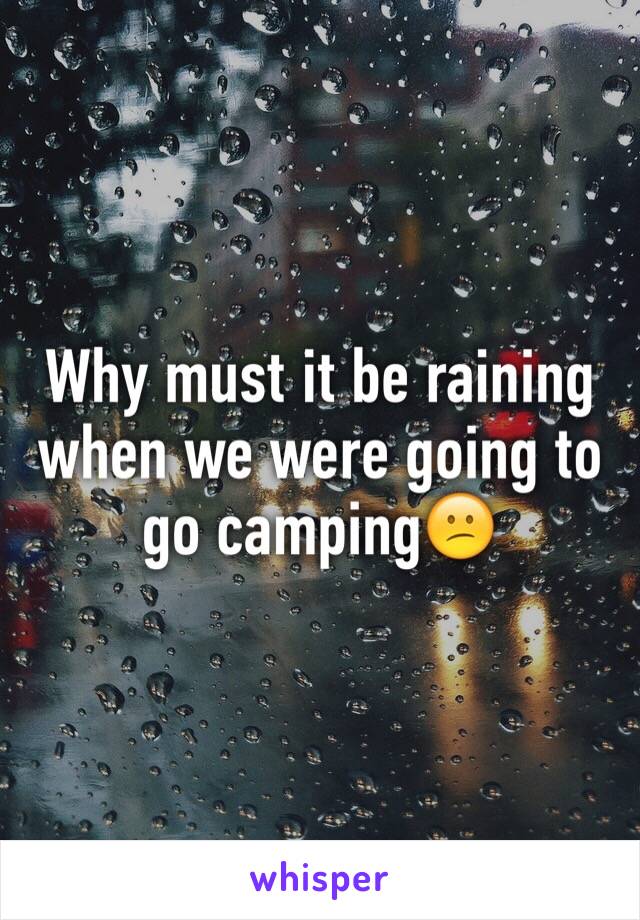 Why must it be raining when we were going to go camping😕
