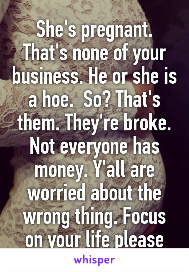 She's pregnant. That's none of your business. He or she is a hoe.  So? That's them. They're broke. Not everyone has money. Y'all are worried about the wrong thing. Focus on your life please