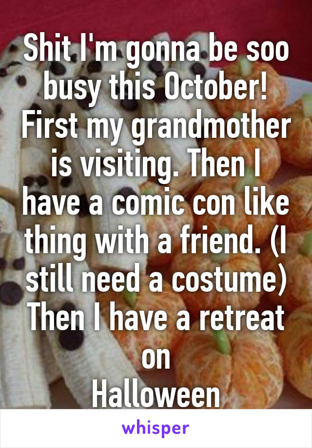 Shit I'm gonna be soo busy this October! First my grandmother is visiting. Then I have a comic con like thing with a friend. (I still need a costume) Then I have a retreat on
Halloween