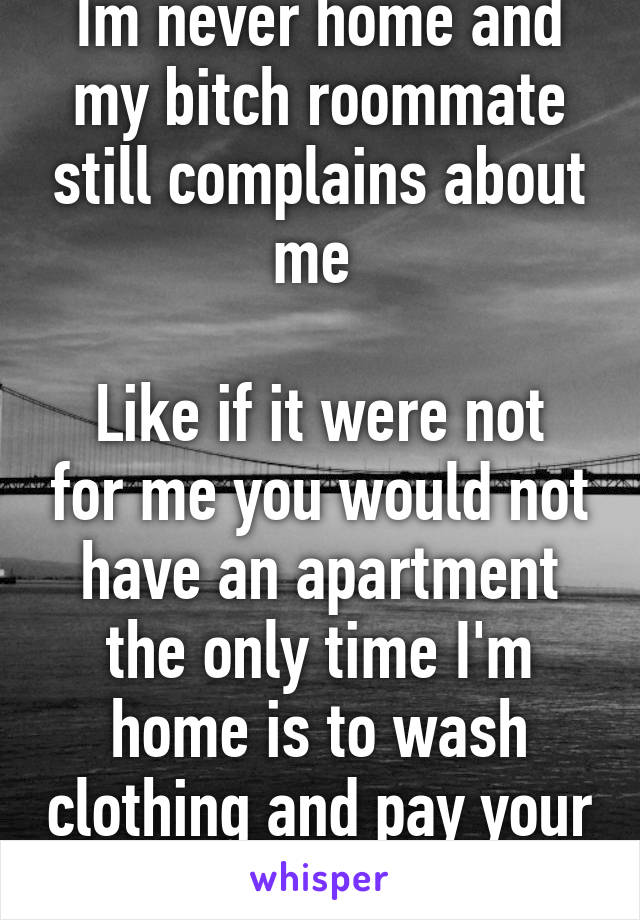 Im never home and my bitch roommate still complains about me 

Like if it were not for me you would not have an apartment the only time I'm home is to wash clothing and pay your bills
