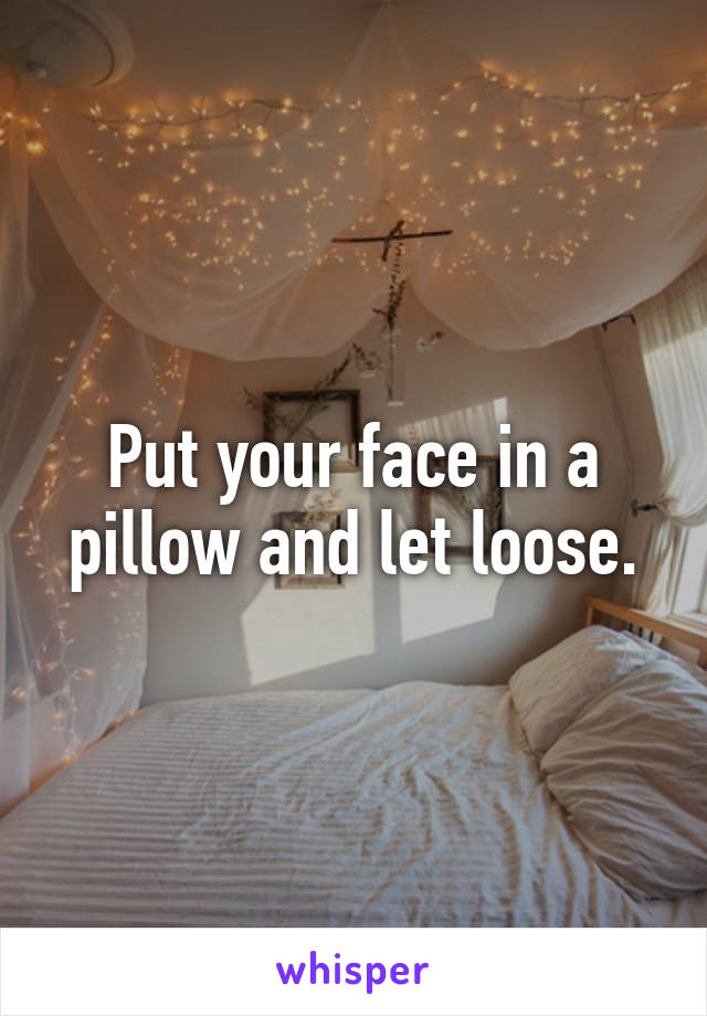 Put your face in a pillow and let loose.