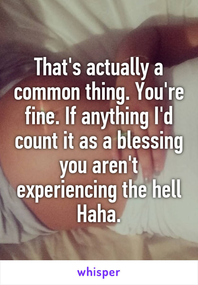 That's actually a common thing. You're fine. If anything I'd count it as a blessing you aren't experiencing the hell Haha.