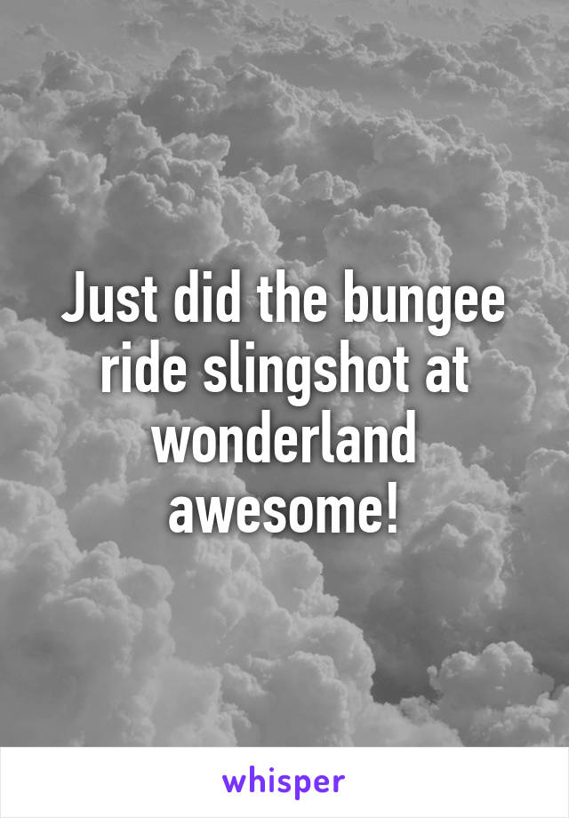 Just did the bungee ride slingshot at wonderland awesome!