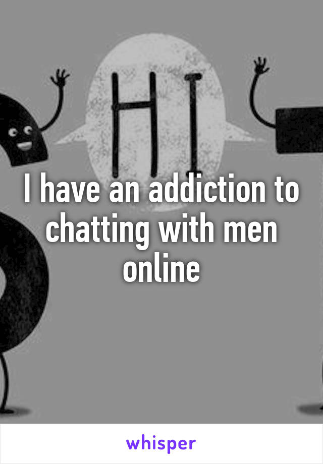 I have an addiction to chatting with men online