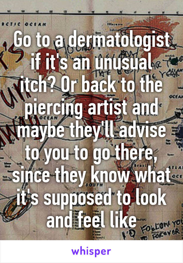 Go to a dermatologist if it's an unusual itch? Or back to the piercing artist and maybe they'll advise to you to go there, since they know what it's supposed to look and feel like