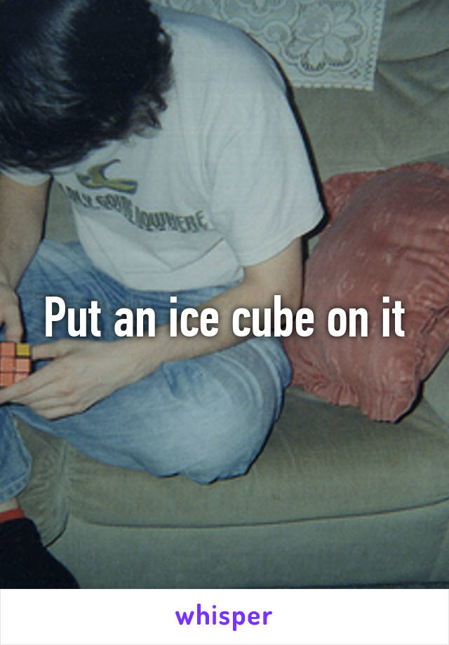 Put an ice cube on it