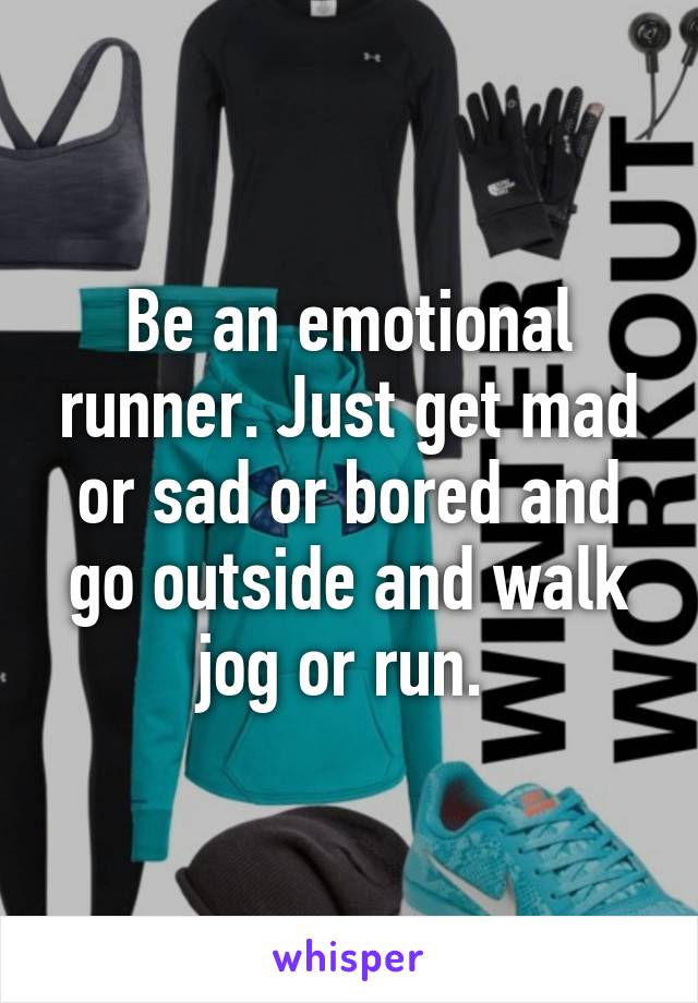Be an emotional runner. Just get mad or sad or bored and go outside and walk jog or run. 