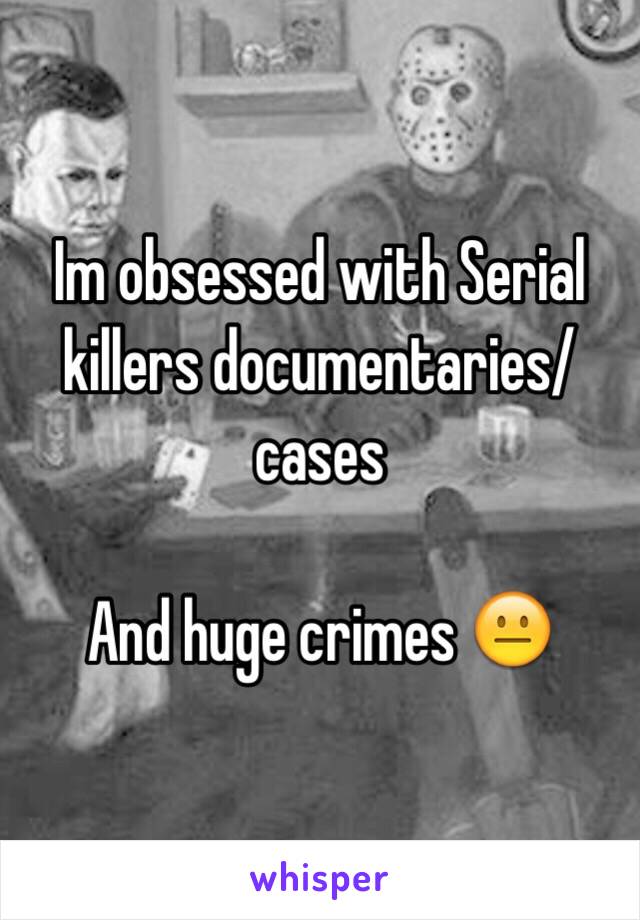 Im obsessed with Serial killers documentaries/ cases 

And huge crimes 😐